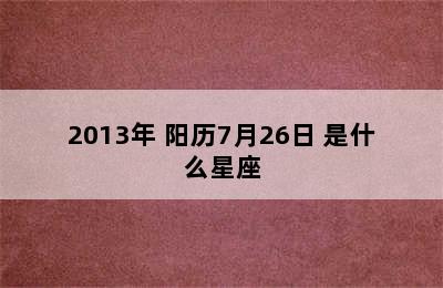 2013年 阳历7月26日 是什么星座